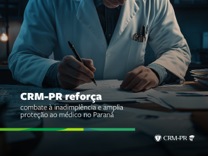 CRM-PR reforça combate à inadimplência e amplia proteção ao médico